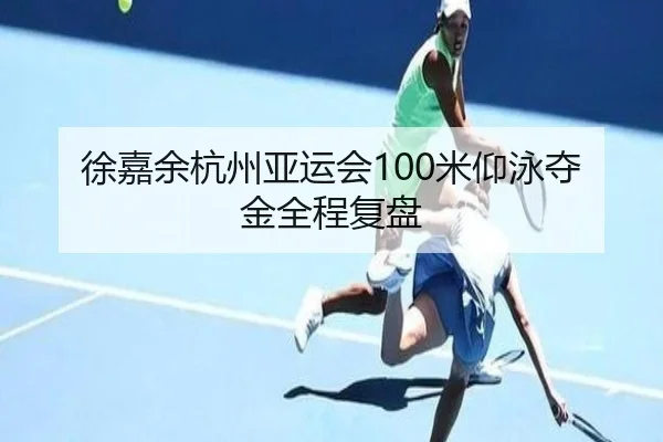 徐嘉余杭州亚运会100米仰泳夺金全程复盘